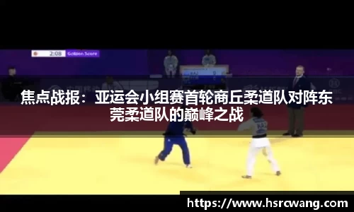 焦点战报：亚运会小组赛首轮商丘柔道队对阵东莞柔道队的巅峰之战