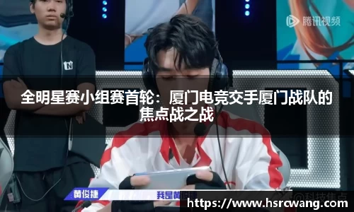 全明星赛小组赛首轮：厦门电竞交手厦门战队的焦点战之战