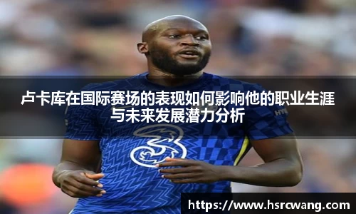 卢卡库在国际赛场的表现如何影响他的职业生涯与未来发展潜力分析
